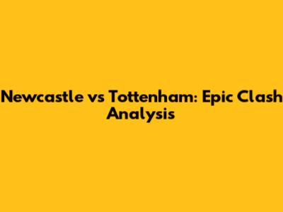 Newcastle vs Tottenham: Epic Clash Analysis