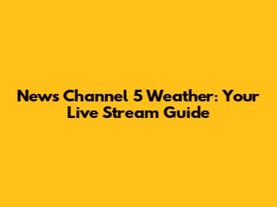 News Channel 5 Weather: Your Live Stream Guide