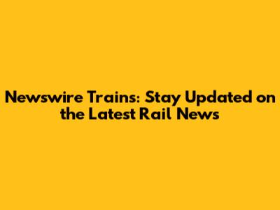 Newswire Trains: Stay Updated on the Latest Rail News