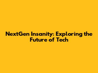 NextGen Insanity: Exploring the Future of Tech