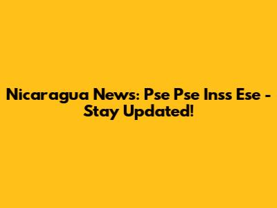 Nicaragua News: Pse Pse Inss Ese - Stay Updated!