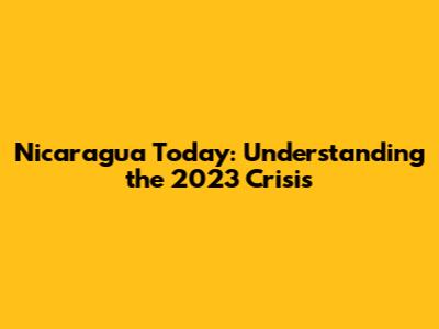 Nicaragua Today: Understanding the 2023 Crisis