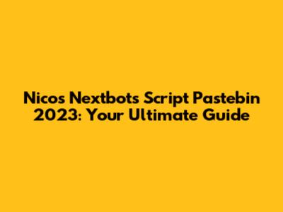 Nico's Nextbots Script Pastebin 2023: Your Ultimate Guide