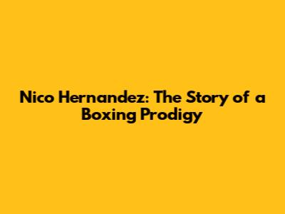 Nico Hernandez: The Story of a Boxing Prodigy