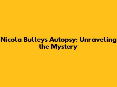 Nicola Bulley's Autopsy: Unraveling the Mystery