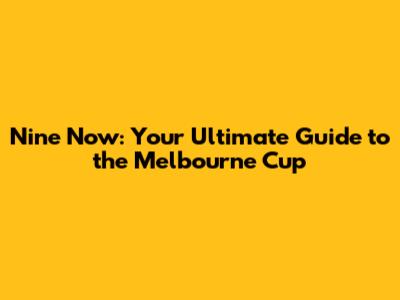 Nine Now: Your Ultimate Guide to the Melbourne Cup