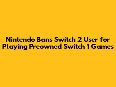 Nintendo Bans Switch 2 User for Playing Preowned Switch 1 Games