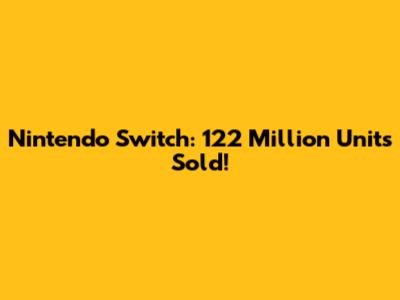 Nintendo Switch: 122 Million Units Sold!