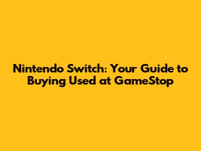 Nintendo Switch: Your Guide to Buying Used at GameStop