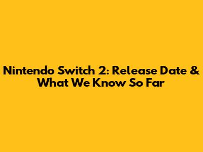 Nintendo Switch 2: Release Date & What We Know So Far