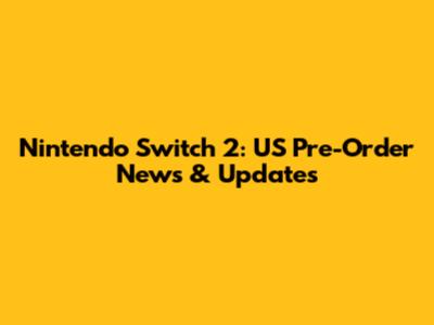 Nintendo Switch 2: US Pre-Order News & Updates