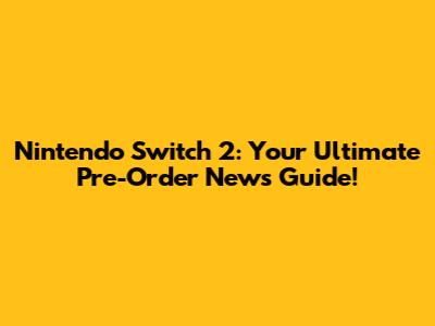 Nintendo Switch 2: Your Ultimate Pre-Order News Guide!