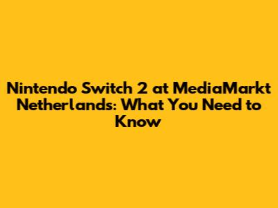 Nintendo Switch 2 at MediaMarkt Netherlands: What You Need to Know