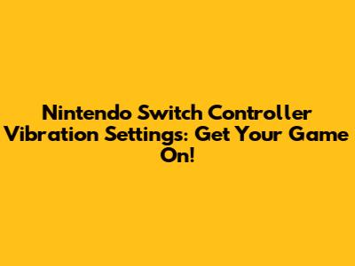 Nintendo Switch Controller Vibration Settings: Get Your Game On!