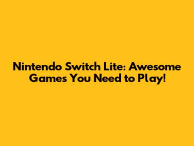 Nintendo Switch Lite: Awesome Games You Need to Play!