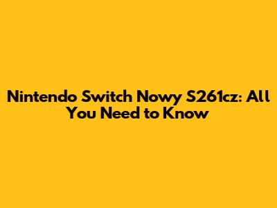Nintendo Switch Nowy S261cz: All You Need to Know