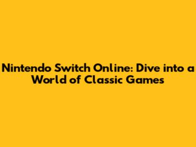 Nintendo Switch Online: Dive into a World of Classic Games