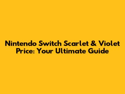 Nintendo Switch Scarlet & Violet Price: Your Ultimate Guide