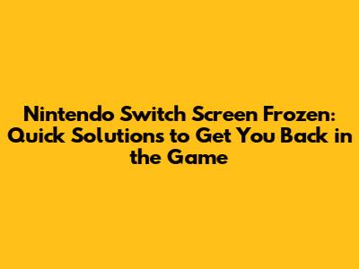 Nintendo Switch Screen Frozen: Quick Solutions to Get You Back in the Game