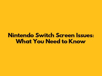 Nintendo Switch Screen Issues: What You Need to Know