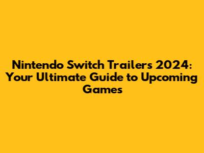 Nintendo Switch Trailers 2024: Your Ultimate Guide to Upcoming Games
