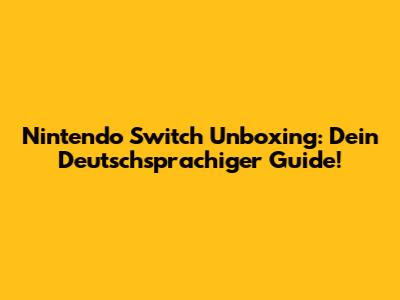 Nintendo Switch Unboxing: Dein Deutschsprachiger Guide!