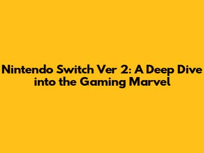 Nintendo Switch Ver 2: A Deep Dive into the Gaming Marvel