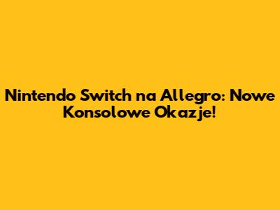 Nintendo Switch na Allegro: Nowe Konsolowe Okazje!