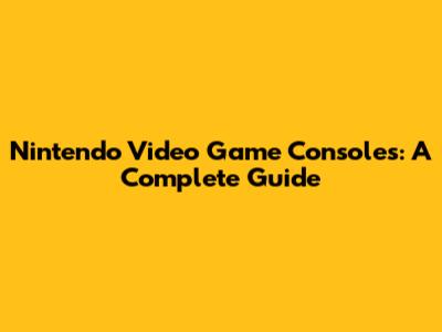 Nintendo Video Game Consoles: A Complete Guide