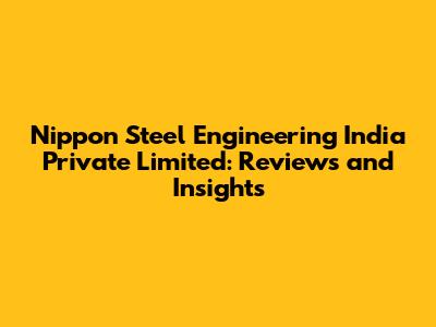 Nippon Steel Engineering India Private Limited: Reviews and Insights