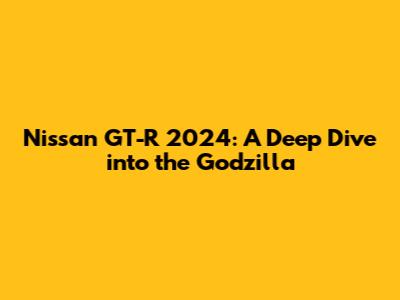 Nissan GT-R 2024: A Deep Dive into the Godzilla