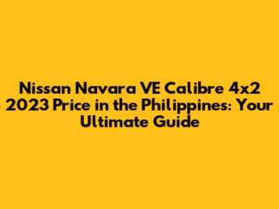 Nissan Navara VE Calibre 4x2 2023 Price in the Philippines: Your Ultimate Guide