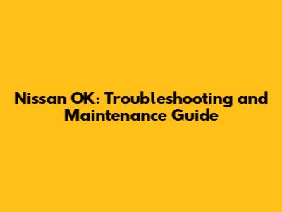 Nissan OK: Troubleshooting and Maintenance Guide