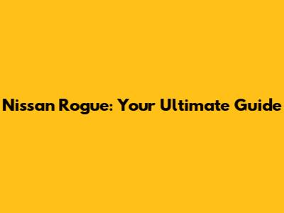 Nissan Rogue: Your Ultimate Guide