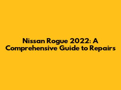 Nissan Rogue 2022: A Comprehensive Guide to Repairs