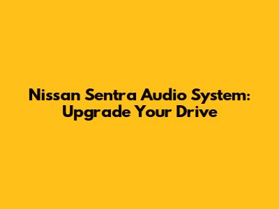 Nissan Sentra Audio System: Upgrade Your Drive