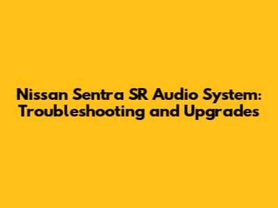 Nissan Sentra SR Audio System: Troubleshooting and Upgrades