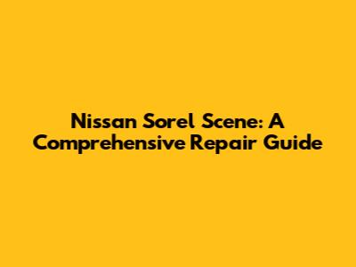 Nissan Sorel Scene: A Comprehensive Repair Guide