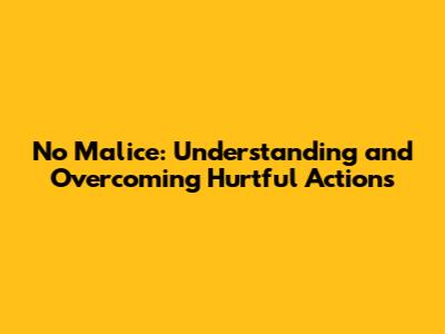 No Malice: Understanding and Overcoming Hurtful Actions