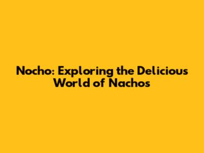 Nocho: Exploring the Delicious World of Nachos