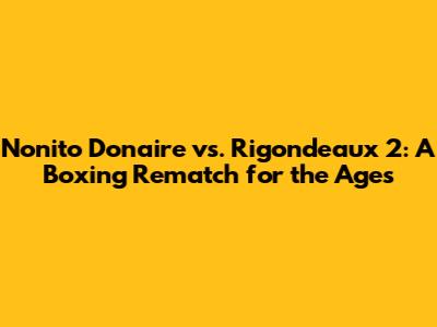 Nonito Donaire vs. Rigondeaux 2: A Boxing Rematch for the Ages