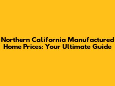 Northern California Manufactured Home Prices: Your Ultimate Guide
