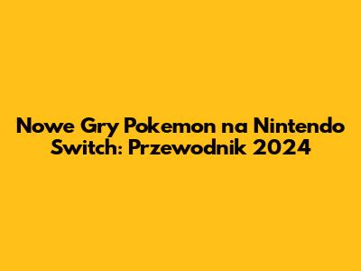 Nowe Gry Pokemon na Nintendo Switch: Przewodnik 2024