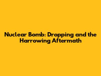 Nuclear Bomb: Dropping and the Harrowing Aftermath