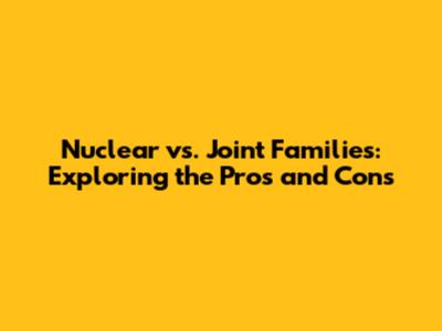 Nuclear vs. Joint Families: Exploring the Pros and Cons