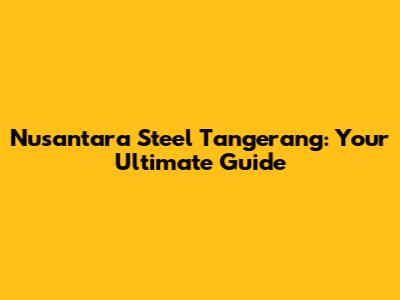 Nusantara Steel Tangerang: Your Ultimate Guide