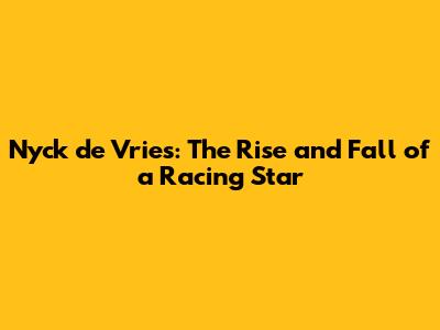 Nyck de Vries: The Rise and Fall of a Racing Star