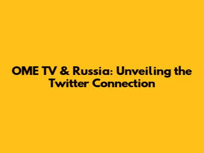 OME TV & Russia: Unveiling the Twitter Connection