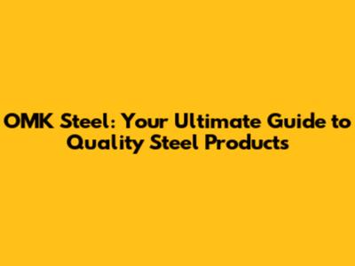 OMK Steel: Your Ultimate Guide to Quality Steel Products