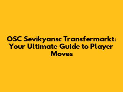 OSC Sevikyansc Transfermarkt: Your Ultimate Guide to Player Moves